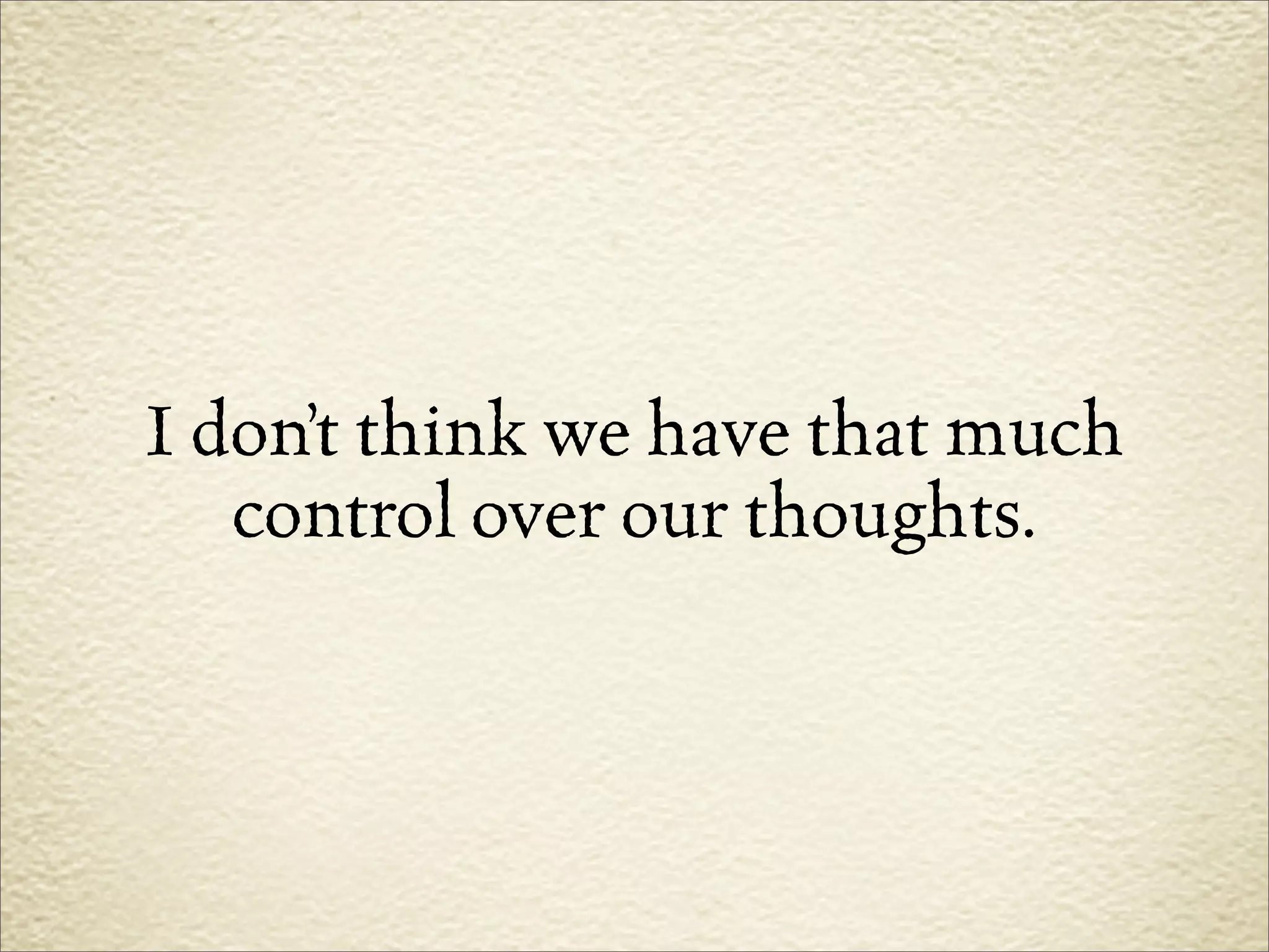 I don’t think we have that much
   control over our thoughts.
 
