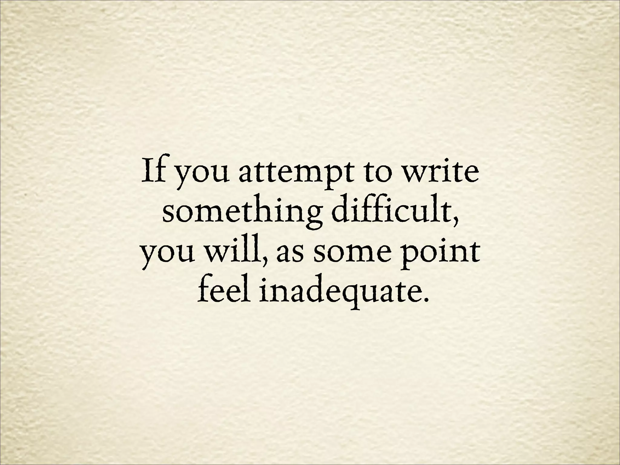If you attempt to write
  something difficult,
you will, as some point
    feel inadequate.
 