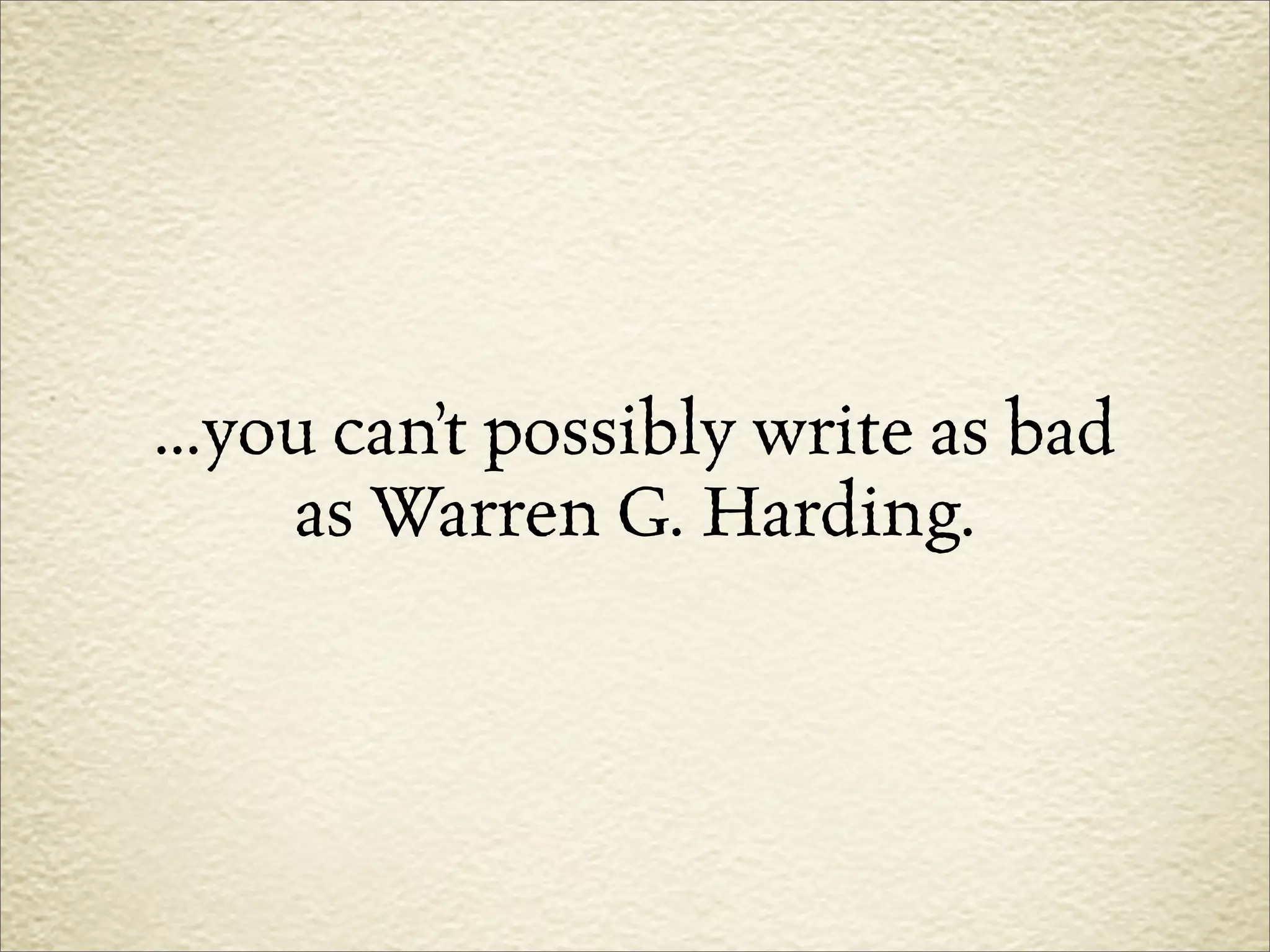 ...you can’t possibly write as bad
     as Warren G. Harding.
 