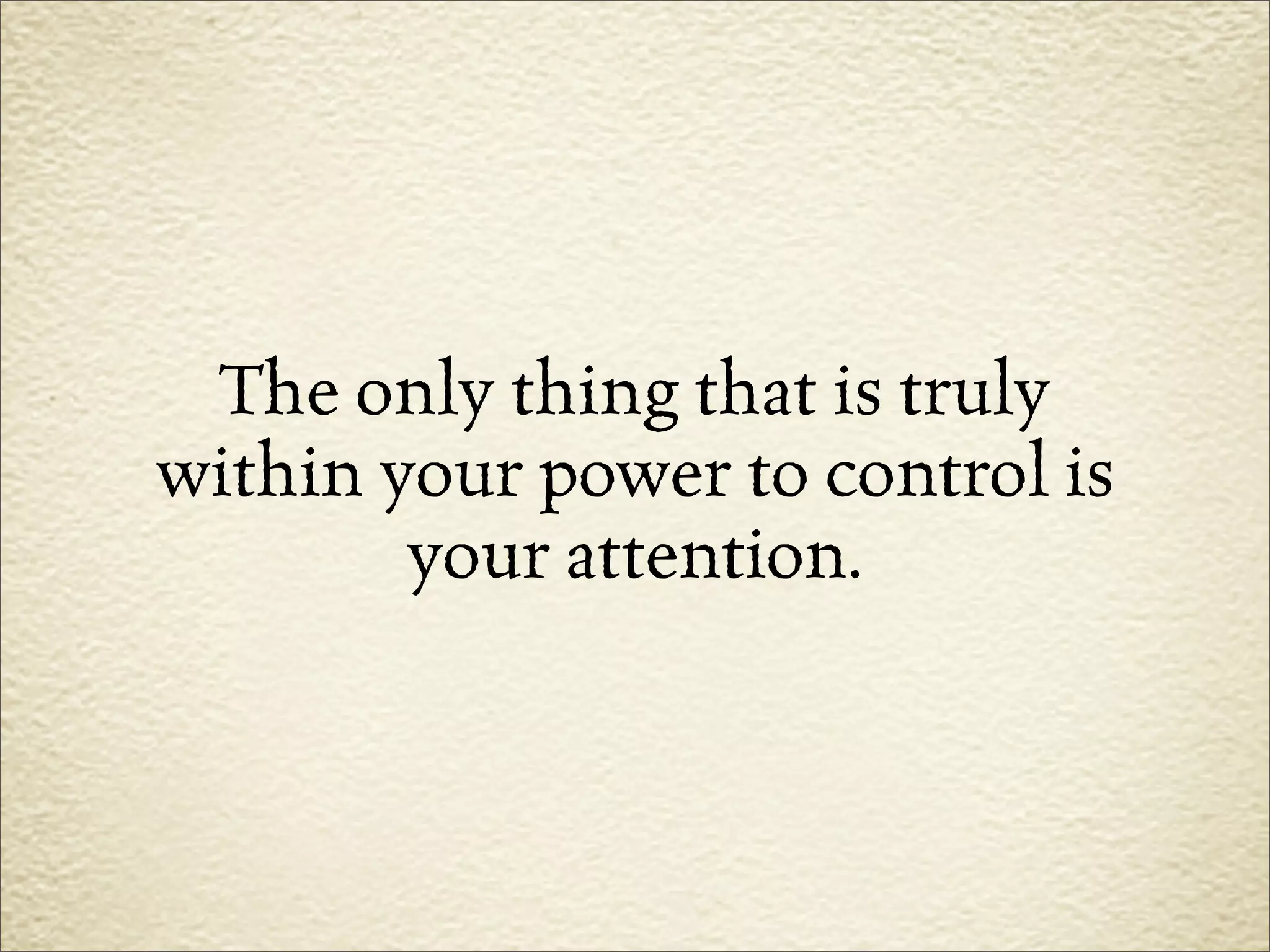 The only thing that is truly
within your power to control is
        your attention.
 