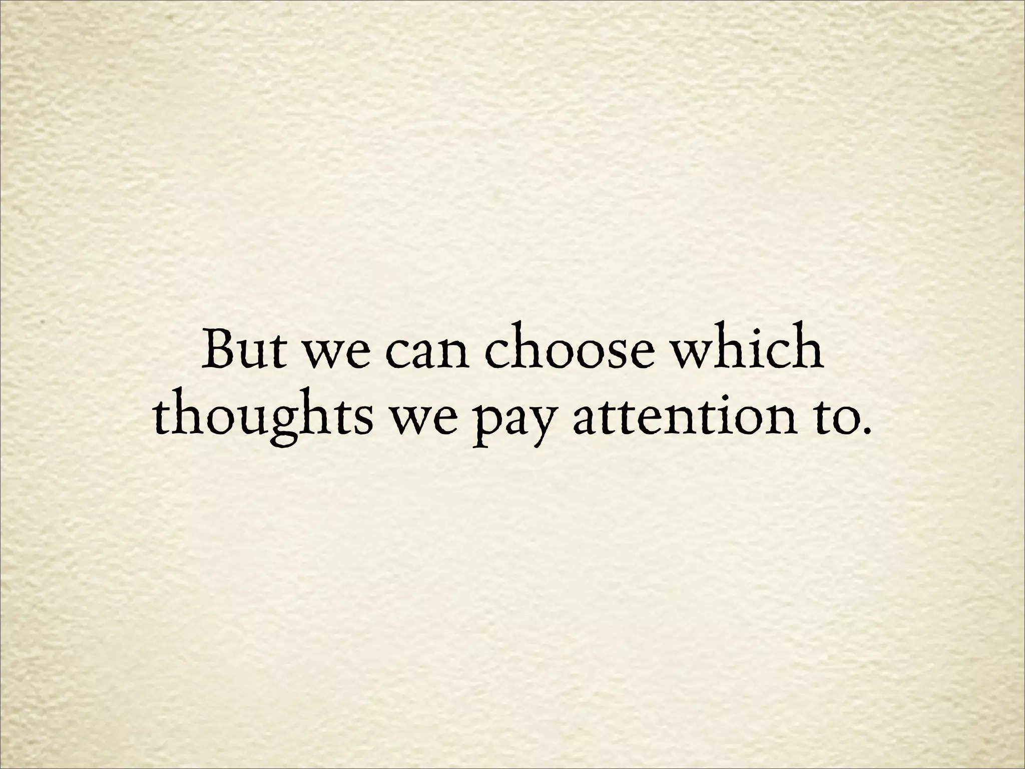 But we can choose which
thoughts we pay attention to.
 