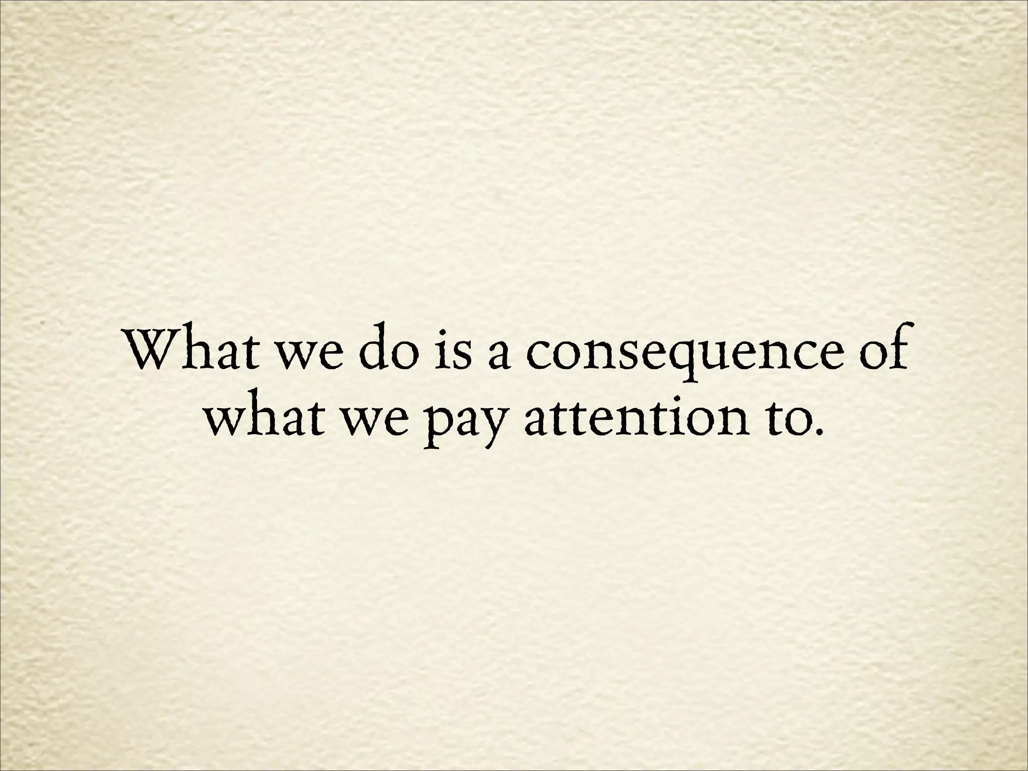 What we do is a consequence of
  what we pay attention to.
 