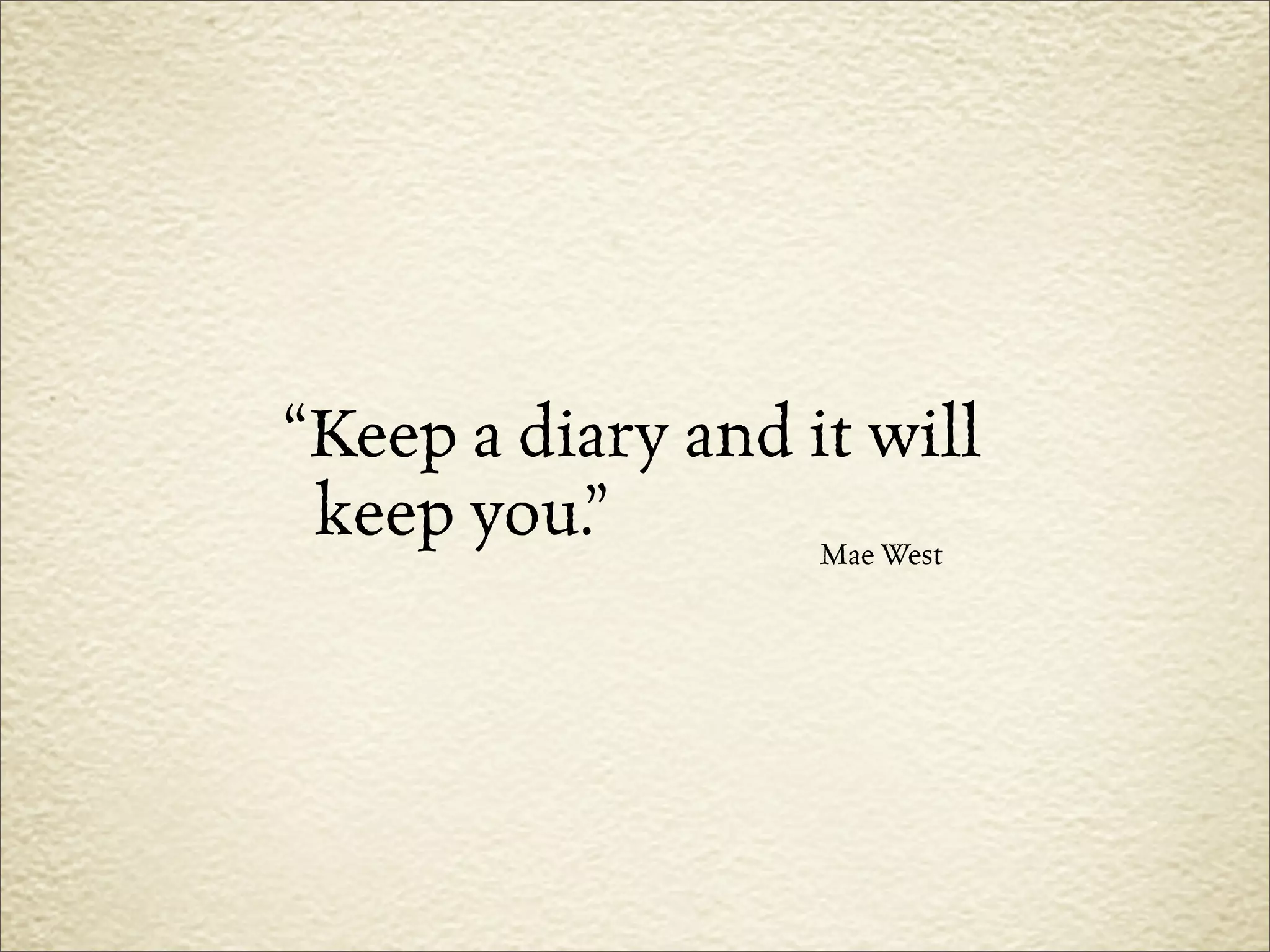 “Keep a diary and it will
 keep you.”        Mae West
 