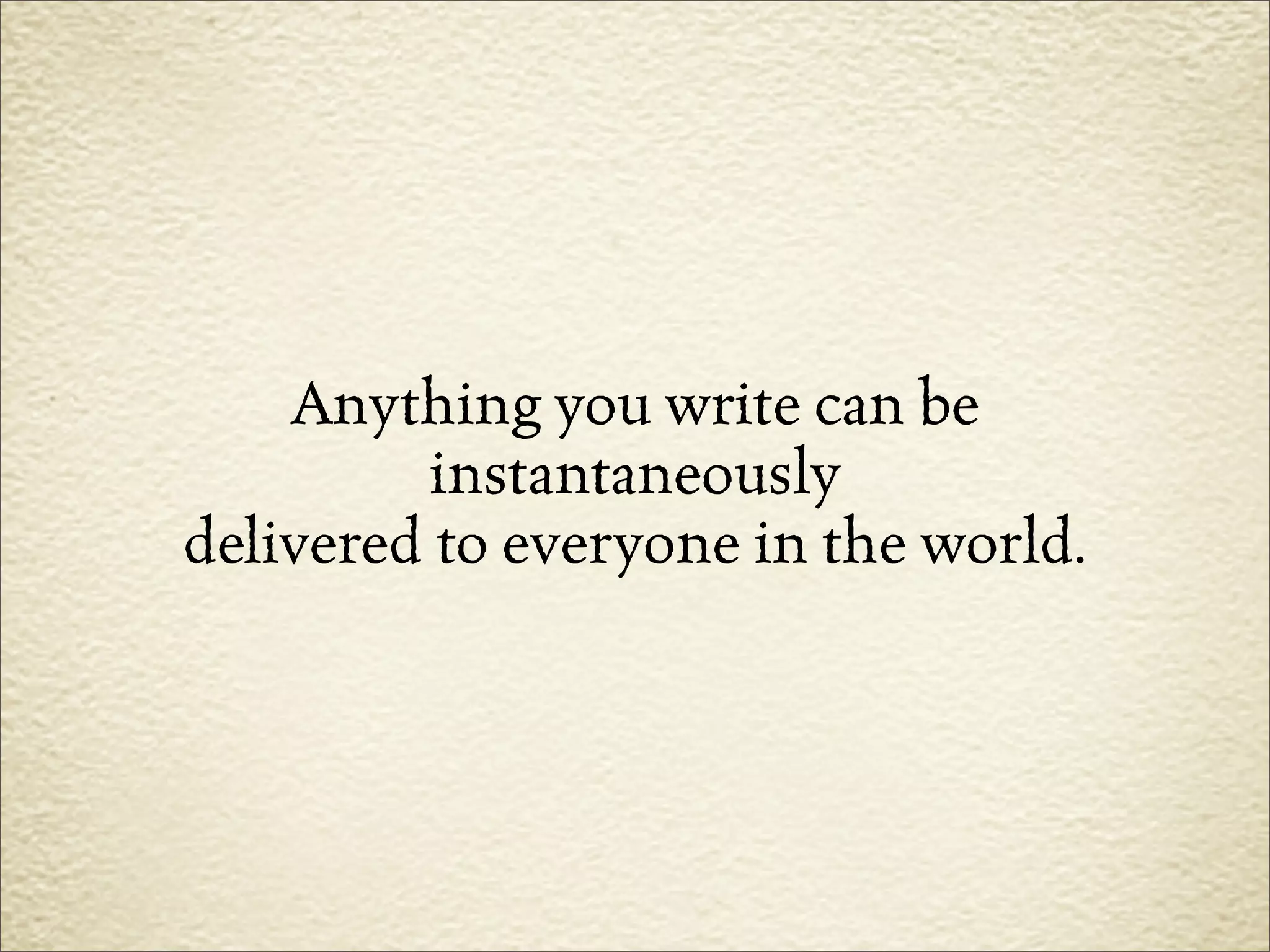 Anything you write can be
         instantaneously
delivered to everyone in the world.
 