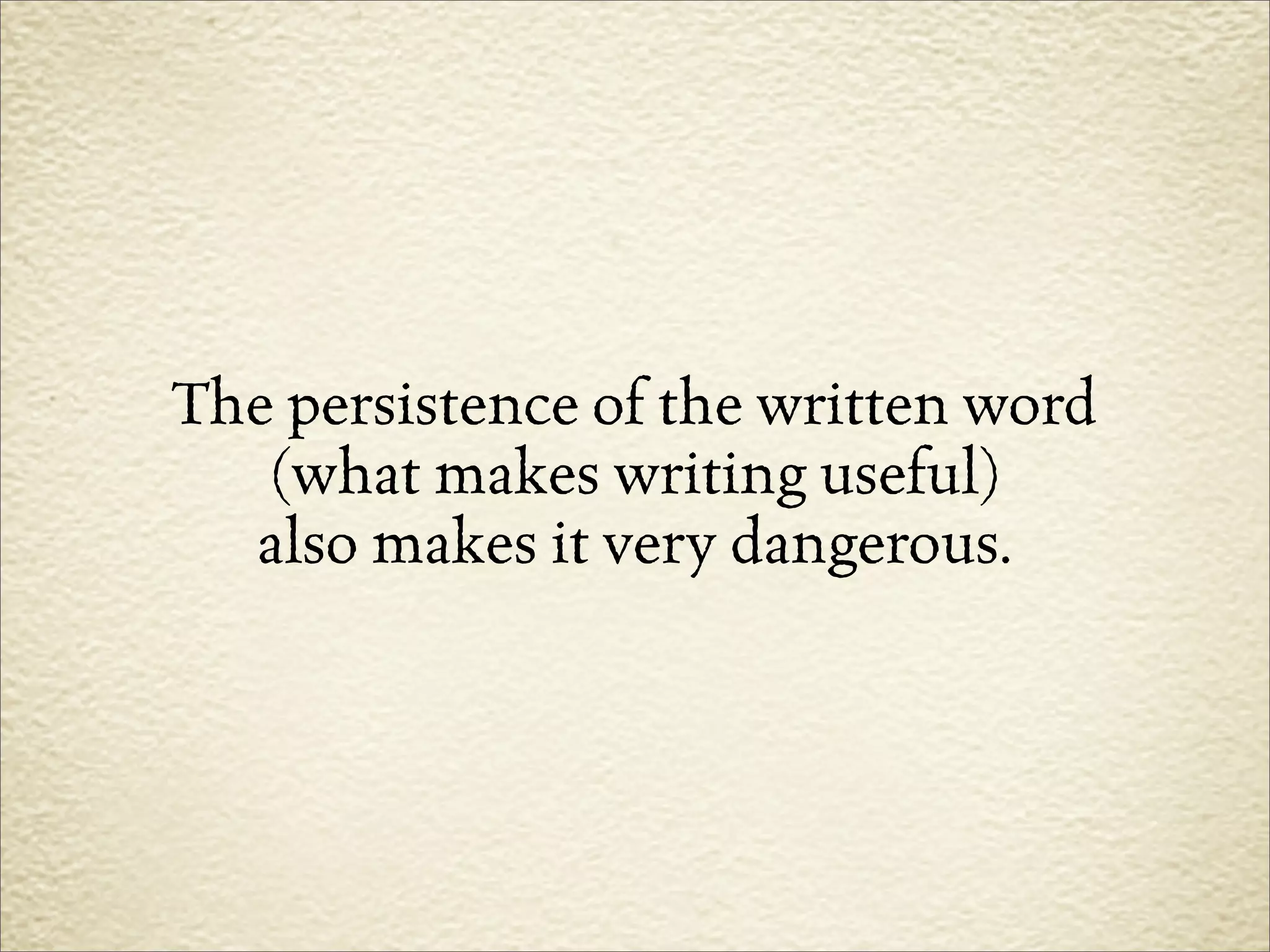 The persistence of the written word
   (what makes writing useful)
  also makes it very dangerous.
 