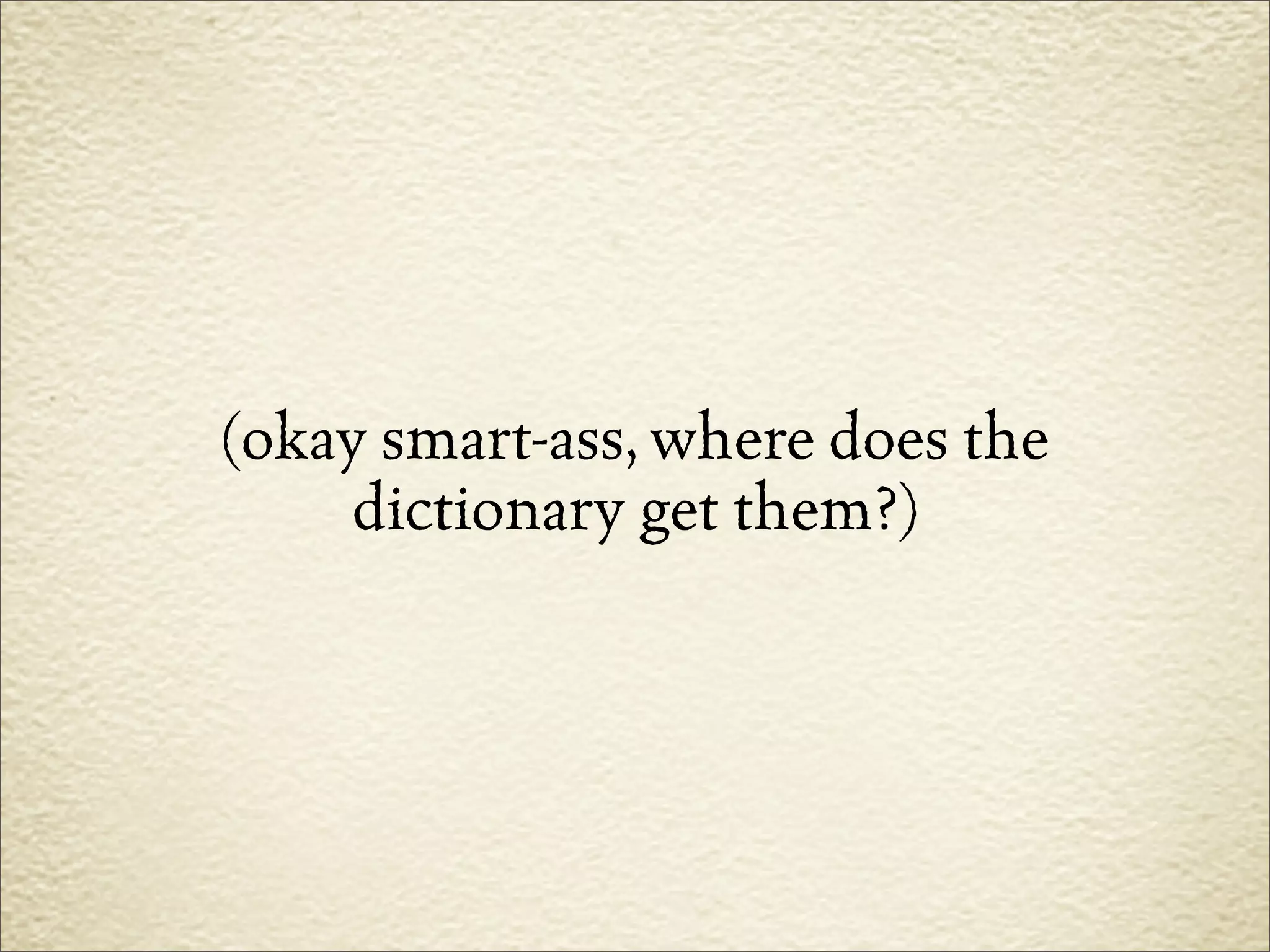 (okay smart-ass, where does the
     dictionary get them?)
 