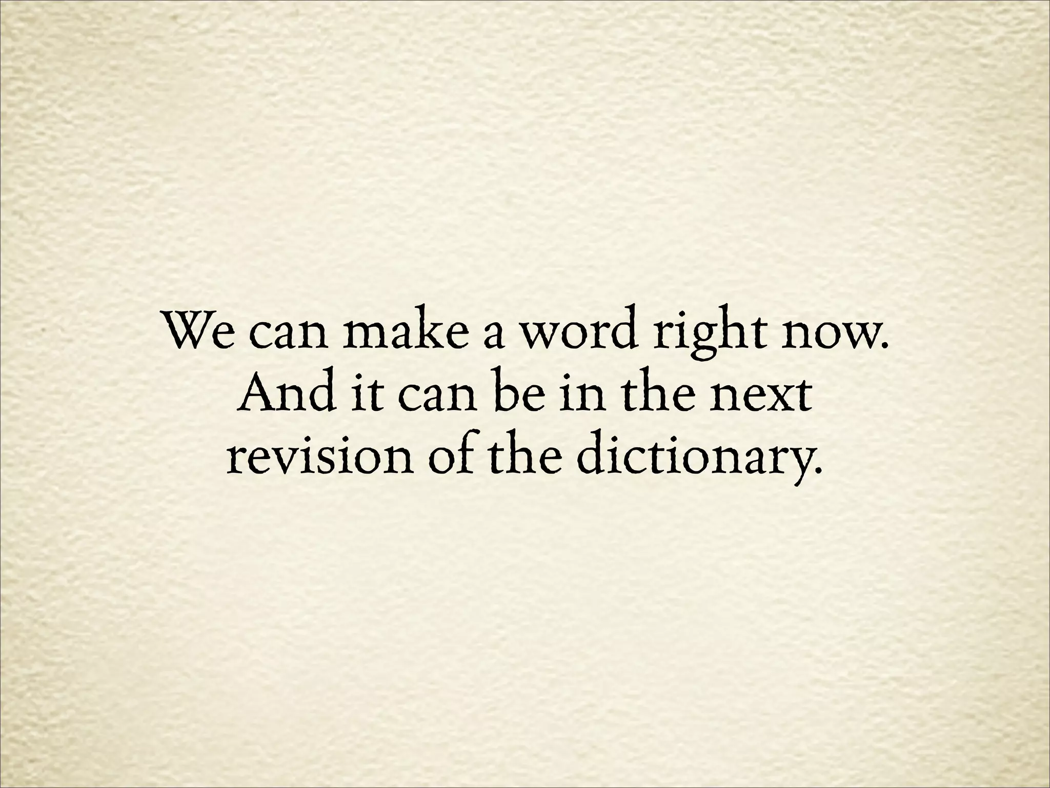 We can make a word right now.
   And it can be in the next
  revision of the dictionary.
 