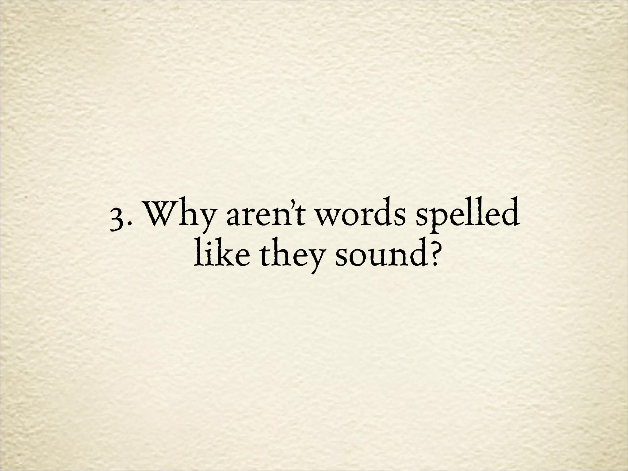3. Why aren’t words spelled
     like they sound?
 
