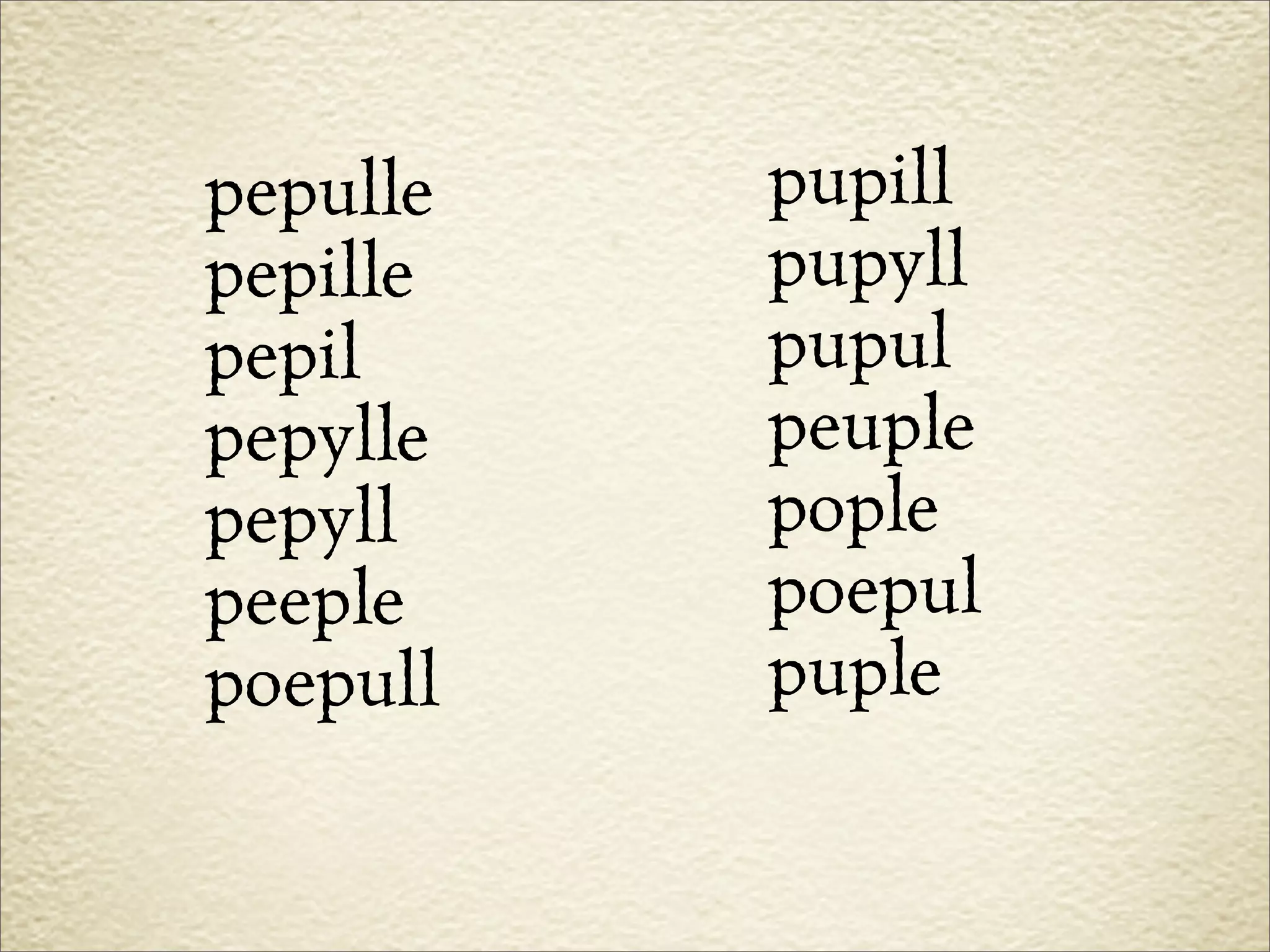 pepulle   pupill
pepille   pupyll
pepil     pupul
pepylle   peuple
pepyll    pople
peeple    poepul
poepull   puple
 