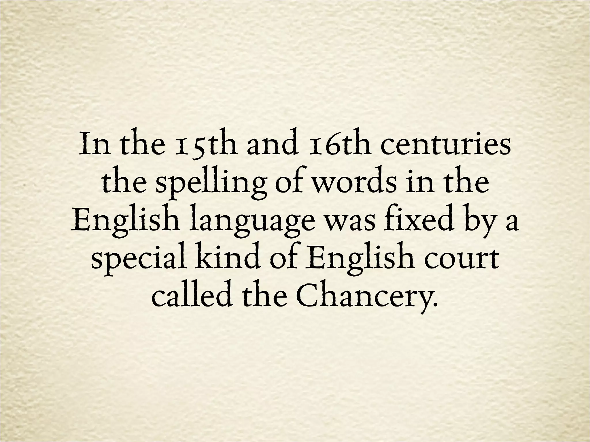 In the 15th and 16th centuries
  the spelling of words in the
English language was fixed by a
 special kind of English court
     called the Chancery.
 