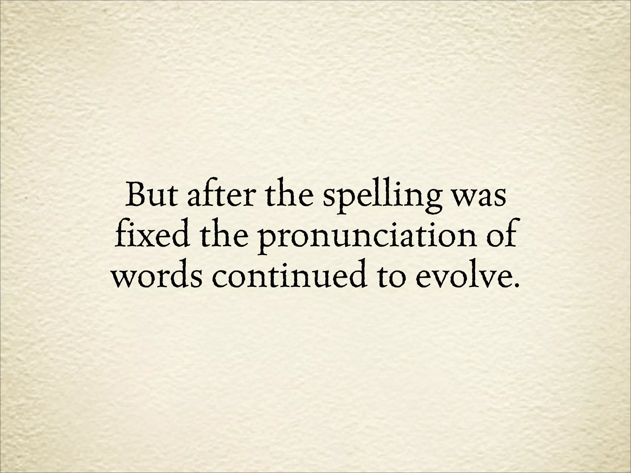 But after the spelling was
fixed the pronunciation of
words continued to evolve.
 