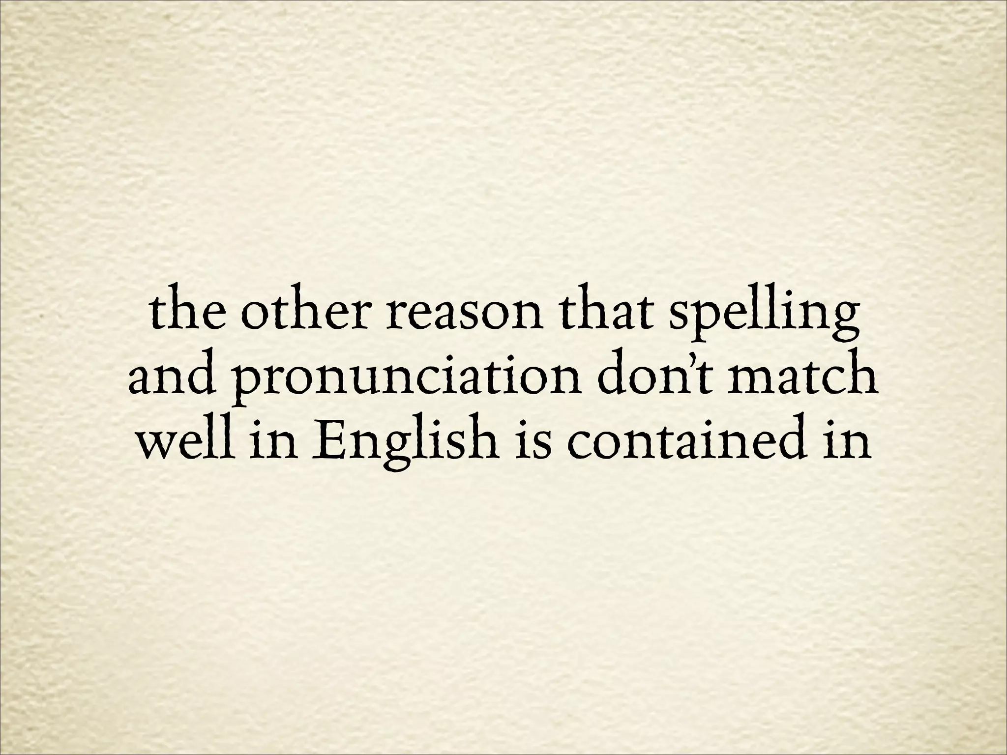 the other reason that spelling
and pronunciation don’t match
well in English is contained in
 