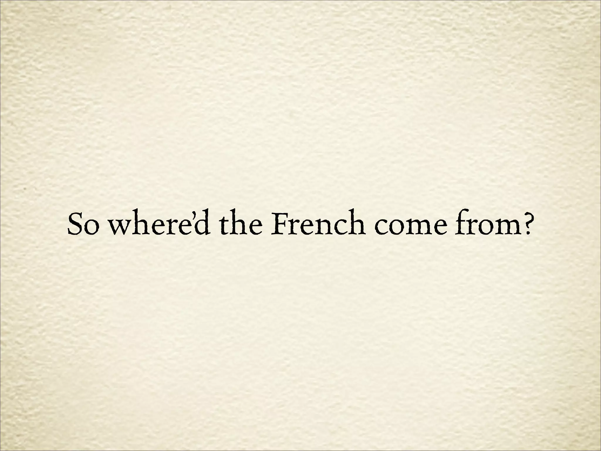 So where’d the French come from?
 
