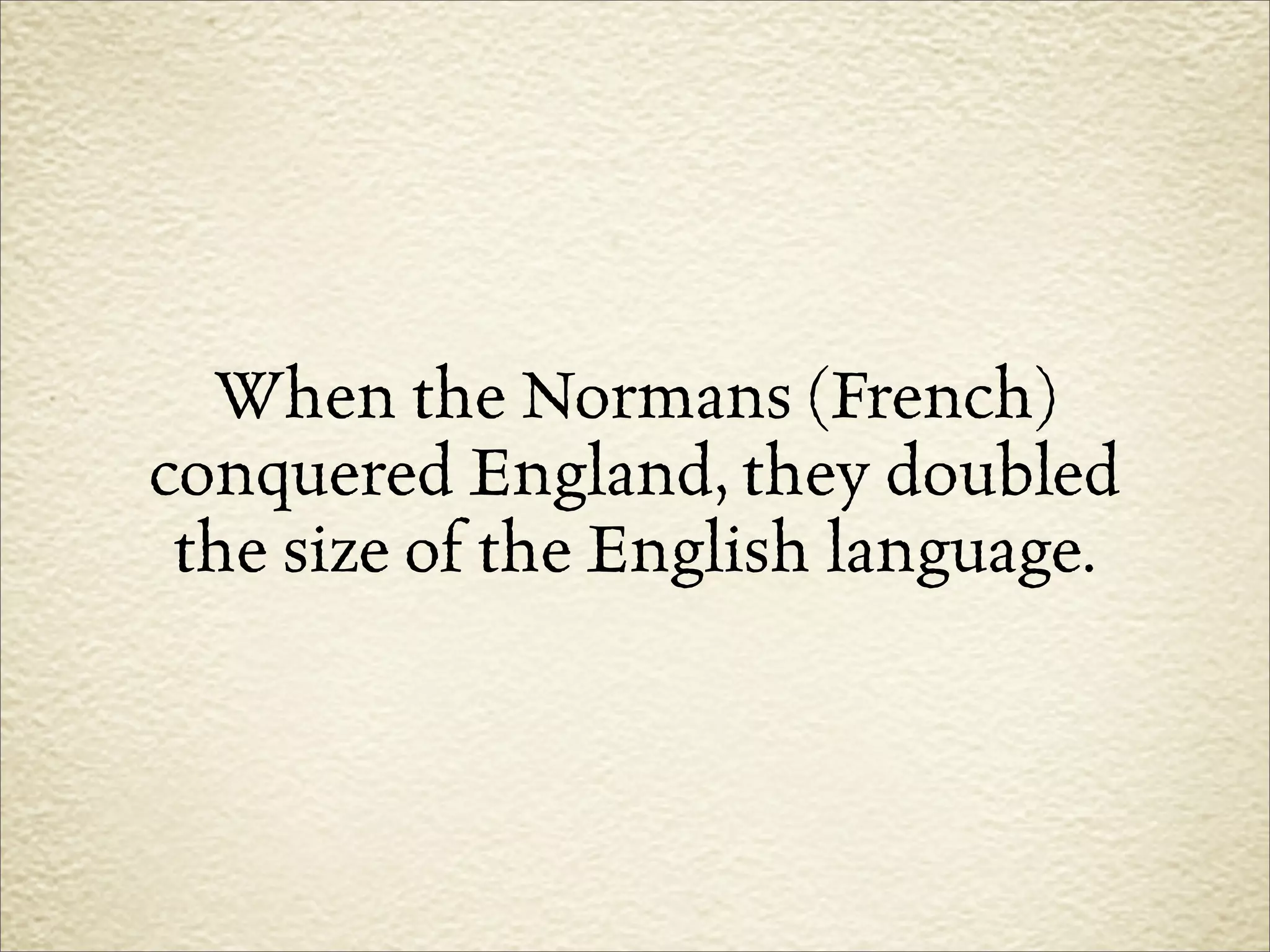 When the Normans (French)
conquered England, they doubled
 the size of the English language.
 