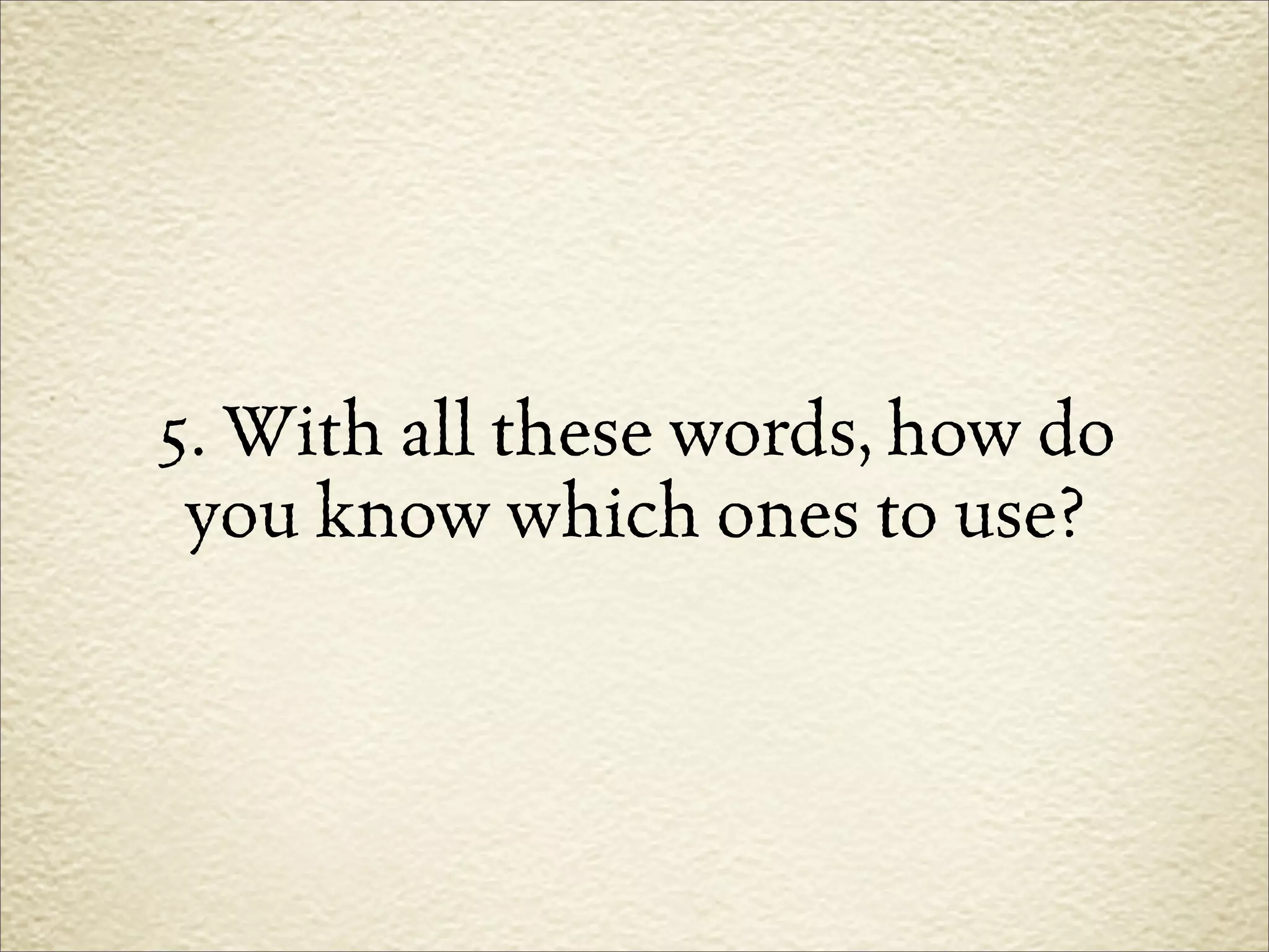 5. With all these words, how do
 you know which ones to use?
 