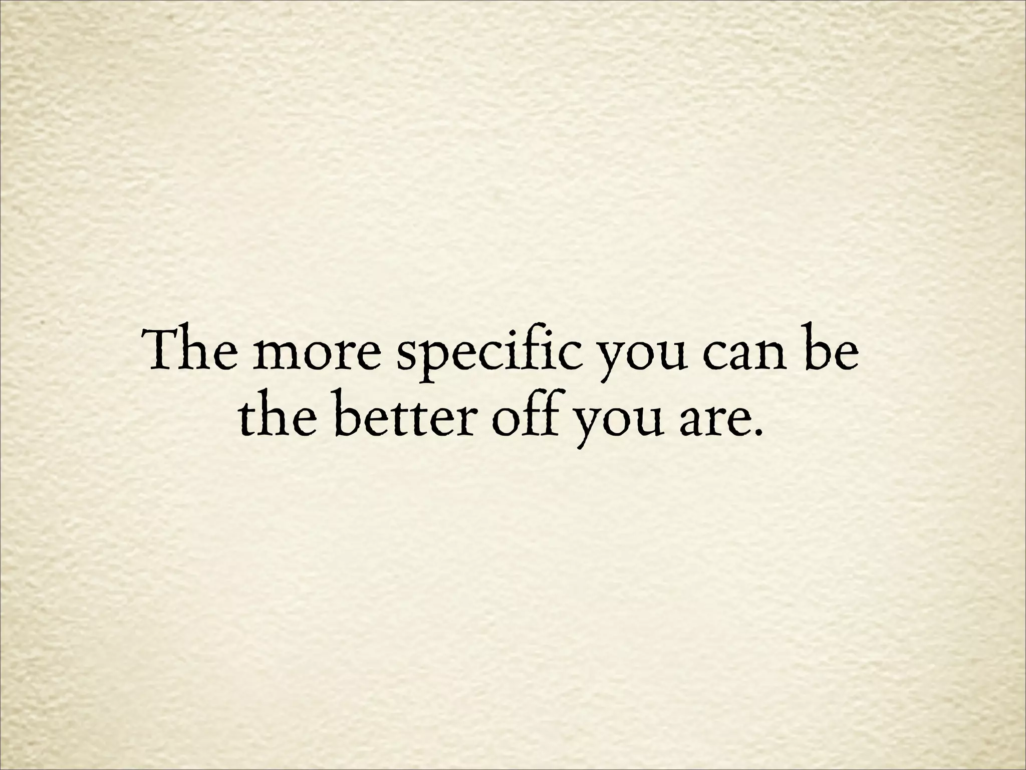 The more specific you can be
   the better off you are.
 