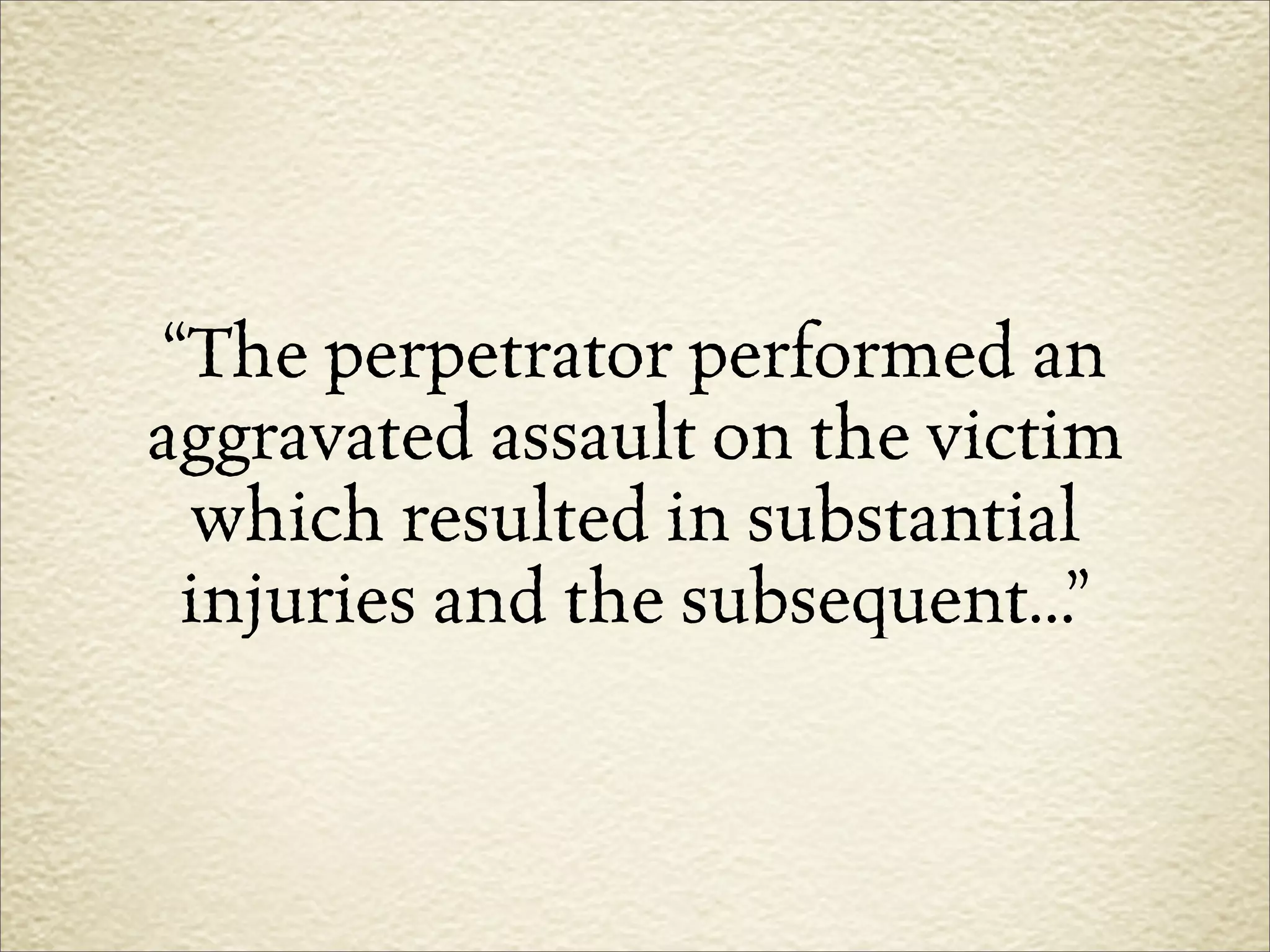 “The perpetrator performed an
aggravated assault on the victim
  which resulted in substantial
  injuries and the subsequent...”
 