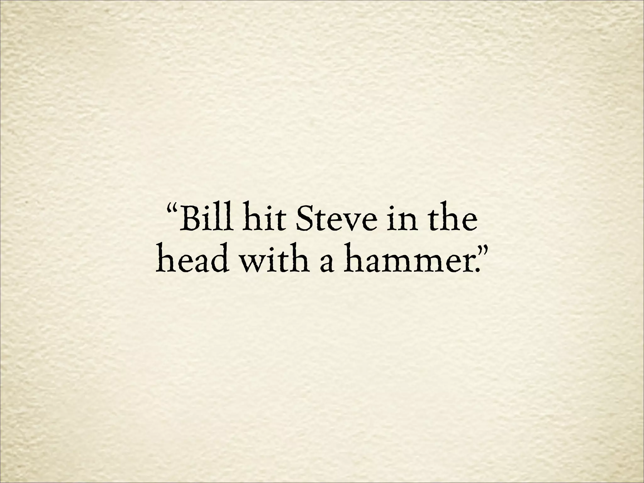 “Bill hit Steve in the
head with a hammer.”
 
