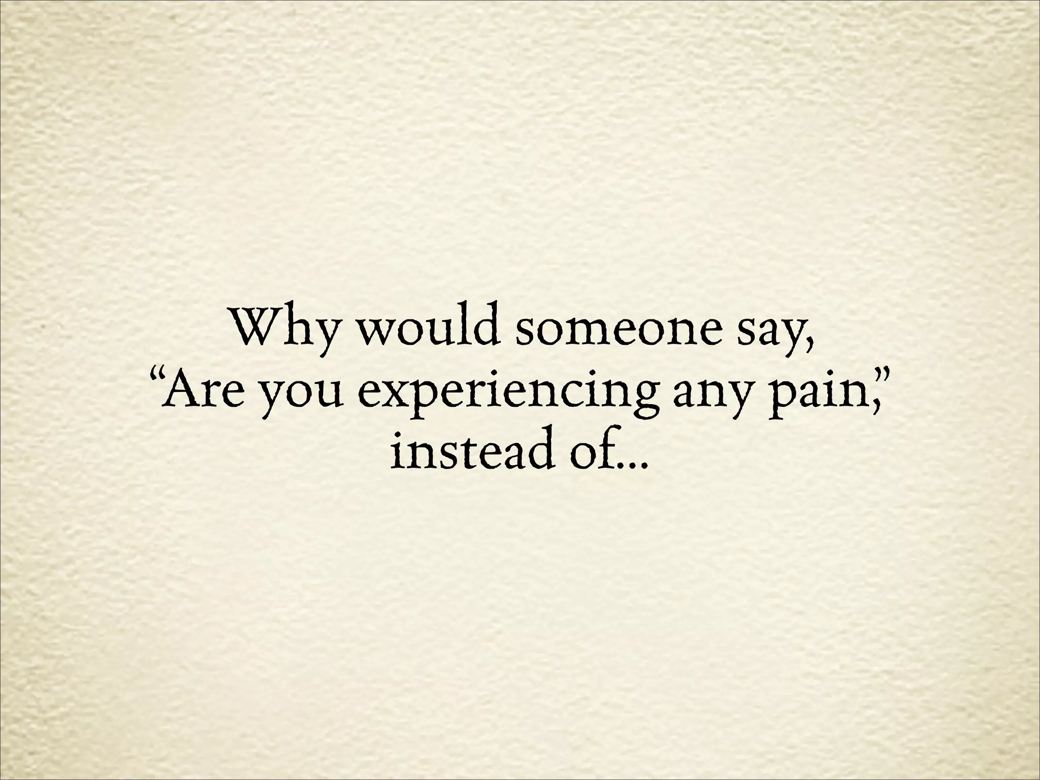 Why would someone say,
“Are you experiencing any pain,”
          instead of...
 