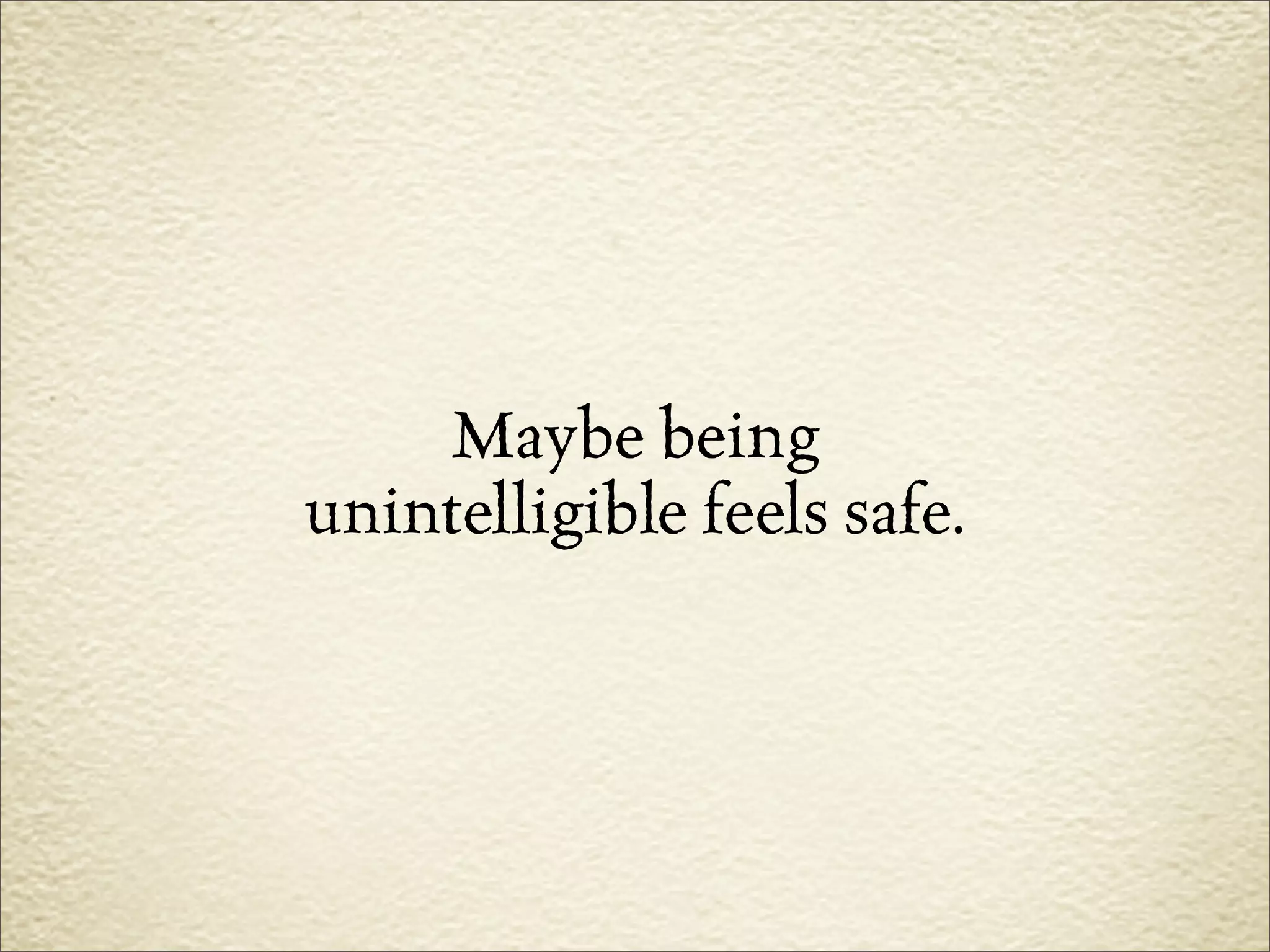 Maybe being
unintelligible feels safe.
 