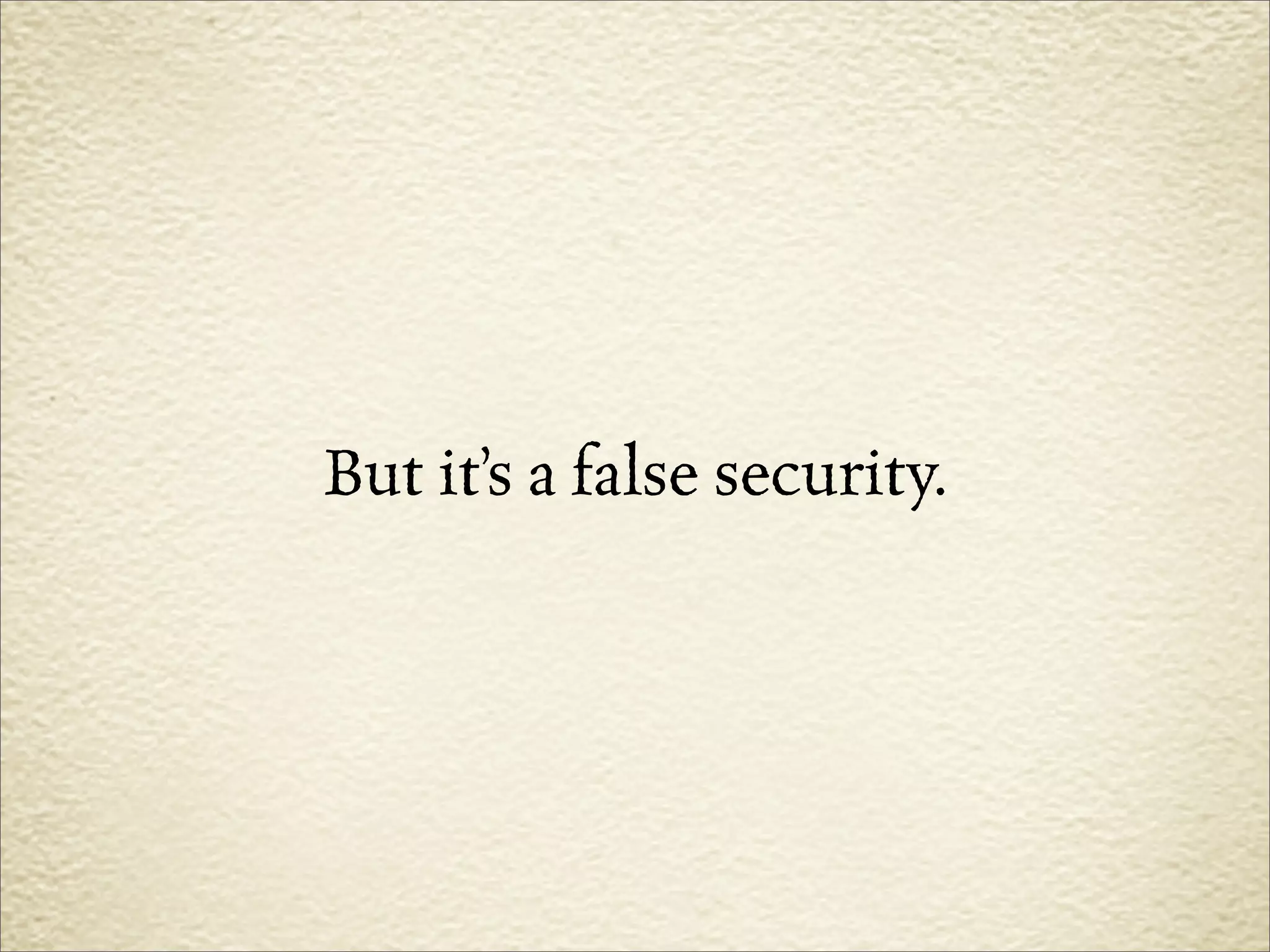 But it’s a false security.
 