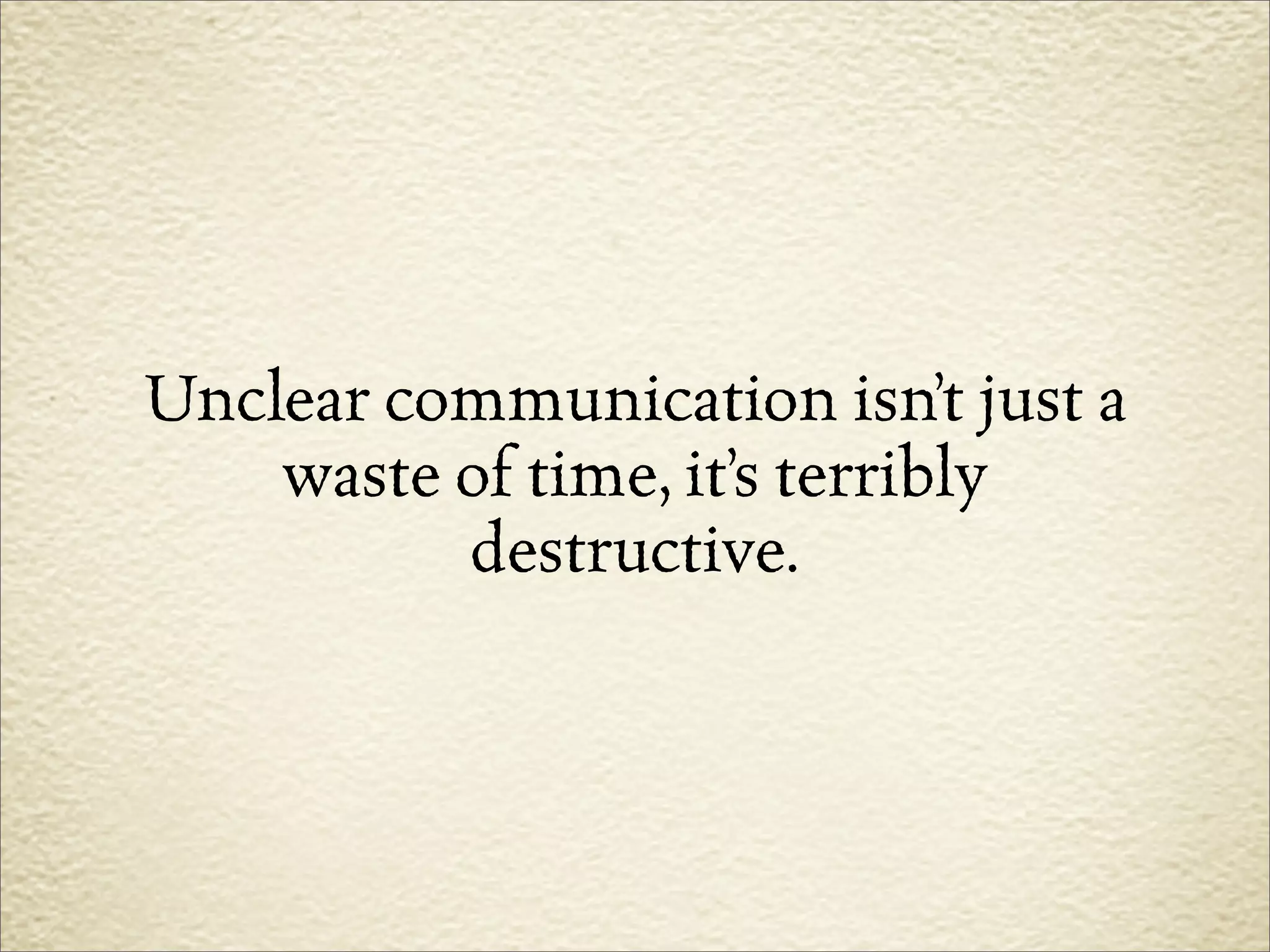 Unclear communication isn’t just a
    waste of time, it’s terribly
          destructive.
 