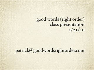 good words (right order)
               class presentation
                         1/21/10



patrick@goodwordsrightorder.com
 