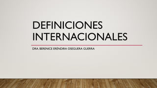 DEFINICIONES
INTERNACIONALES
DRA. BERENICE ERÉNDIRA OSEGUERA GUERRA
 