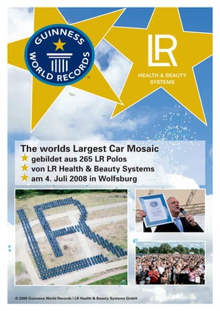 The worlds Largest Car Mosaic
gebildet aus 265 LR Polos
von LR Health & Beauty Systems
am 4. Juli 2008 in Wolfsburg
© 2008 Guinness World Records | LR Health & Beauty Systems GmbH
 