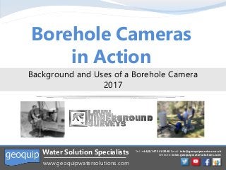 Tel: +44(0)1473 462046 Email: info@geoquipservices.co.uk
Website: www.geoquipwatersolutions.com
Water Solution Specialists
www.geoquipwatersolutions.com
Borehole Cameras
in Action
Background and Uses of a Borehole Camera
2017
 