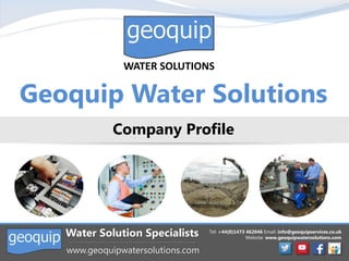 Tel: +44(0)1473 462046 Email: info@geoquipservices.co.uk
Website: www.geoquipwatersolutions.com
Water Solution Specialists
www.geoquipwatersolutions.com
Geoquip Water Solutions
Company Profile
 