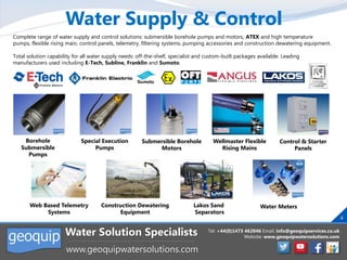 Tel: +44(0)1473 462046 Email: info@geoquipservices.co.uk
Website: www.geoquipwatersolutions.com
Water Solution Specialists...