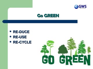 Go GREENGo GREEN
 RE-DUCERE-DUCE
 RE-USERE-USE
 RE-CYCLERE-CYCLE
 