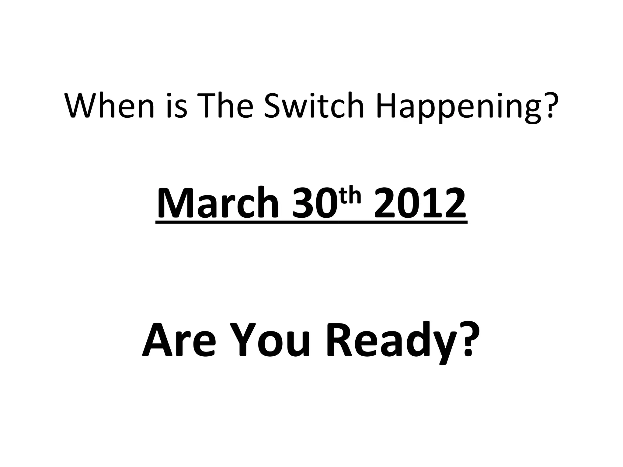 When is The Switch Happening?

     March 30 2012
                th




    Are You Ready?
 