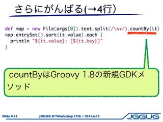 (→4
 def map = new File(args[0]).text.split(/s+/).countBy{it}
 map.entrySet().sort{it.value}.each {
   println "${it.value}: [${it.key}]"
 }




Slide # 13   JGGUG G*Workshop 17th / 2011.6.17
 