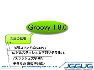 Groovy 1.8.0

                              (GEP3)
             $/                                       /$
             /
                                      /
Slide # 16        JGGUG G*Workshop 17th / 2011.6.17
 
