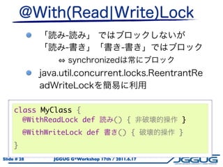 class MyClass {
       @WithReadLock def             () {         }
       @WithWriteLock def              () {       }
     }
Slide # 28    JGGUG G*Workshop 17th / 2011.6.17
 