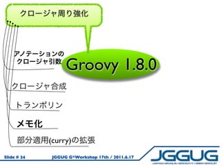 Groovy 1.8.0



             (curry)
Slide # 34    JGGUG G*Workshop 17th / 2011.6.17
 