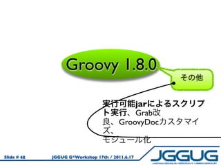 Groovy 1.8.0

                                           jar
                                           Grab
                                       GroovyDoc



Slide # 48   JGGUG G*Workshop 17th / 2011.6.17
 