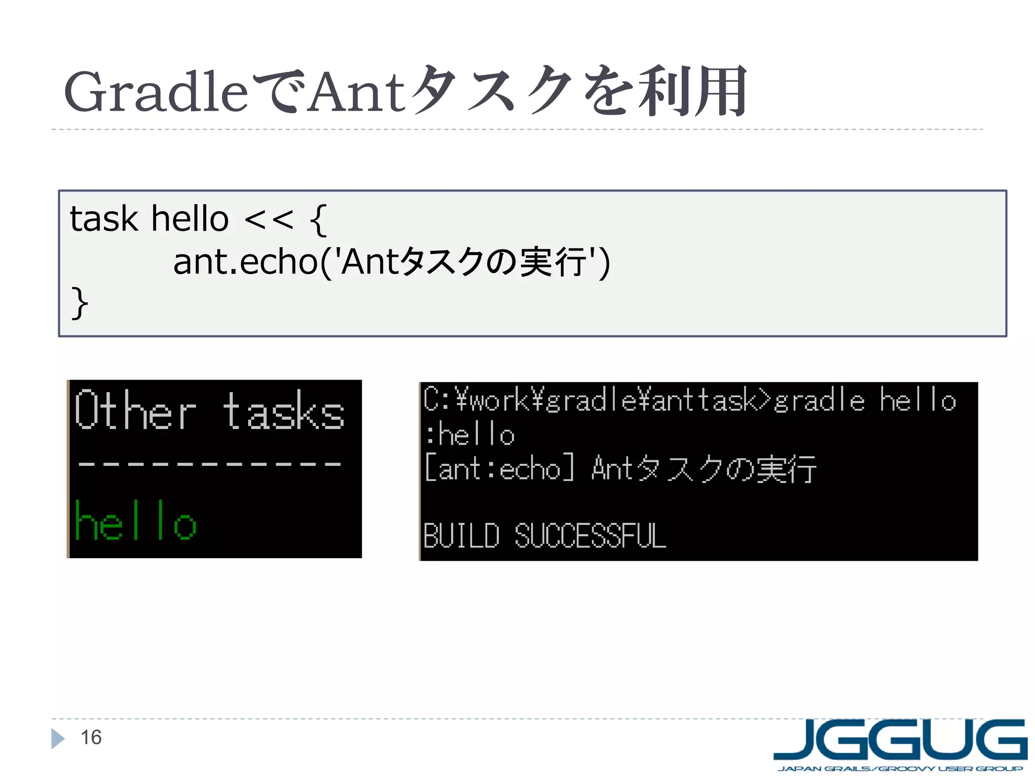 GradleでAntタスクを利用

task hello << {
      ant.echo('Antタスクの実行')
}




16
 