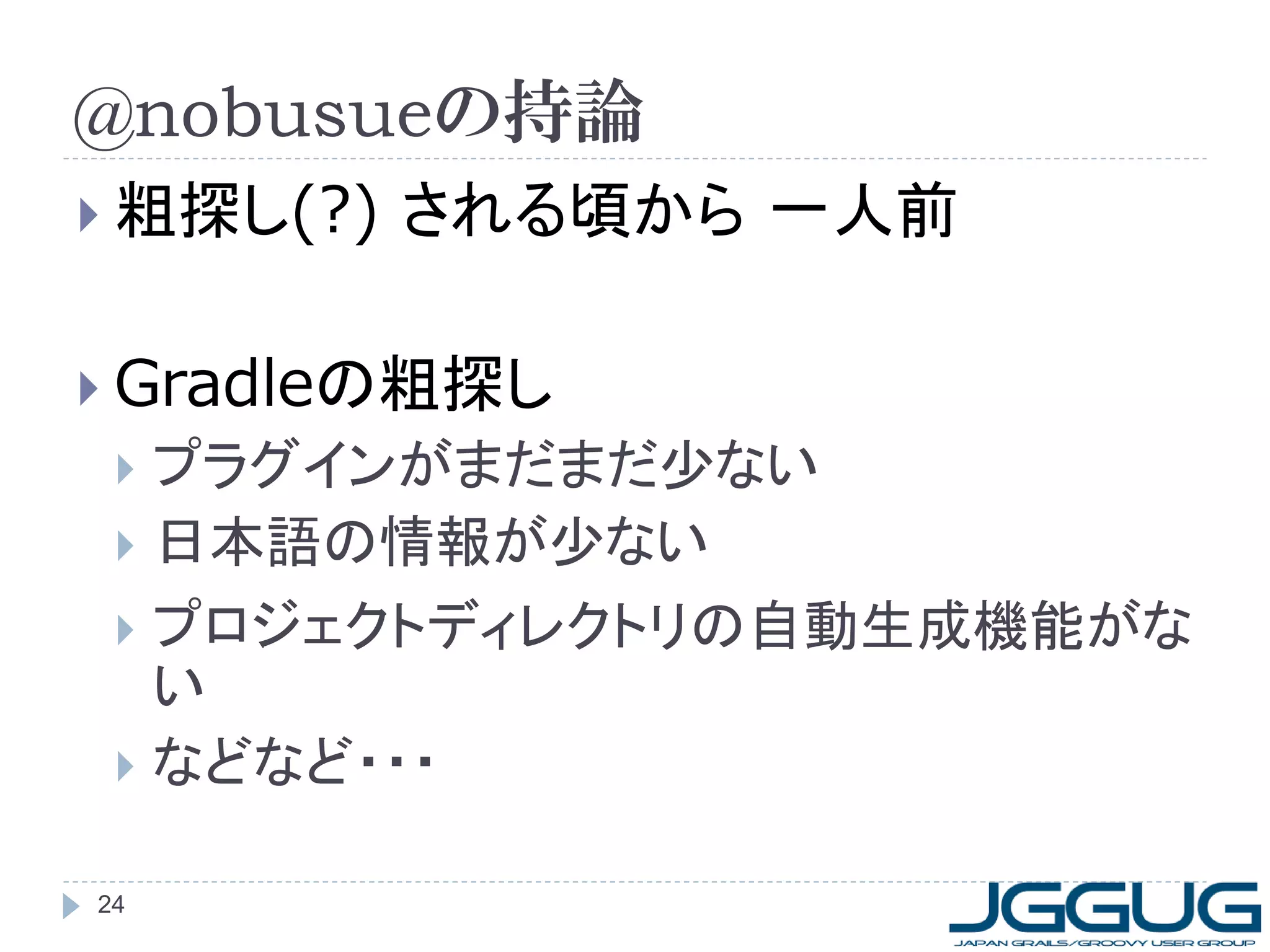 @nobusueの持論
 粗探し(?)   される頃から 一人前

 Gradleの粗探し
  プラグインがまだまだ少ない
  日本語の情報が少ない
  プロジェクトディレクトリの自動生成機能がな
   い
  などなど・・・


24
 