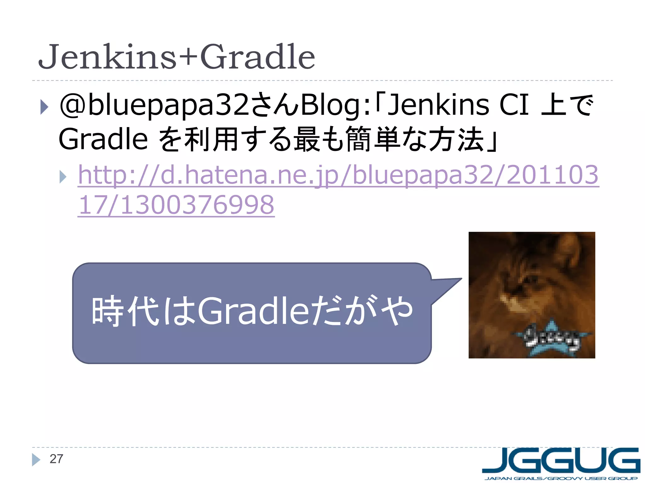 Jenkins+Gradle
   @bluepapa32さんBlog:「Jenkins CI 上で
    Gradle を利用する最も簡単な方法」
       http://d.hatena.ne.jp/bluepapa32/201103
        17/1300376998



        時代はGradleだがや


27
 