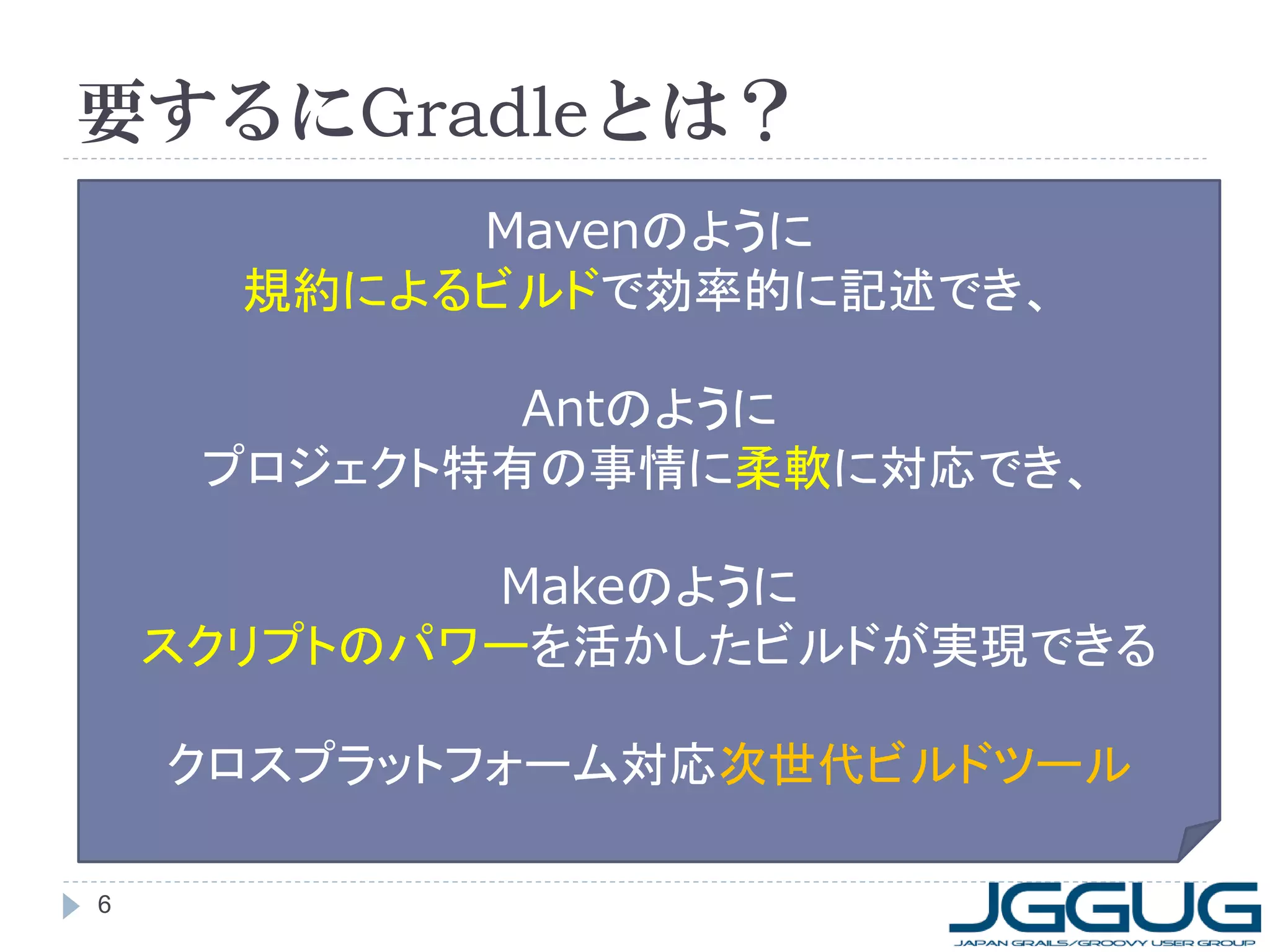 要するにGradleとは？
           Mavenのように
      規約によるビルドで効率的に記述でき、

             Antのように
     プロジェクト特有の事情に柔軟に対応でき、

            Makeのように
    スクリプトのパワーを活かしたビルドが実現できる

    クロスプラットフォーム対応次世代ビルドツール

6
 