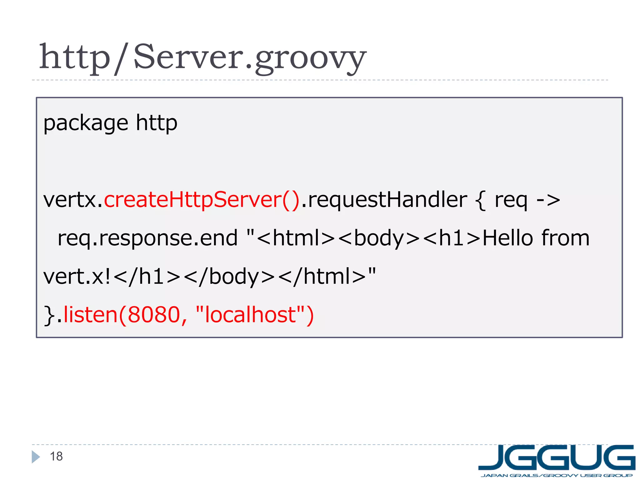 http/Server.groovy
package http
vertx.createHttpServer().requestHandler { req ->

req.response.end "<html><body><h1>Hello from
vert.x!</h1></body></html>"
}.listen(8080, "localhost")

18

 