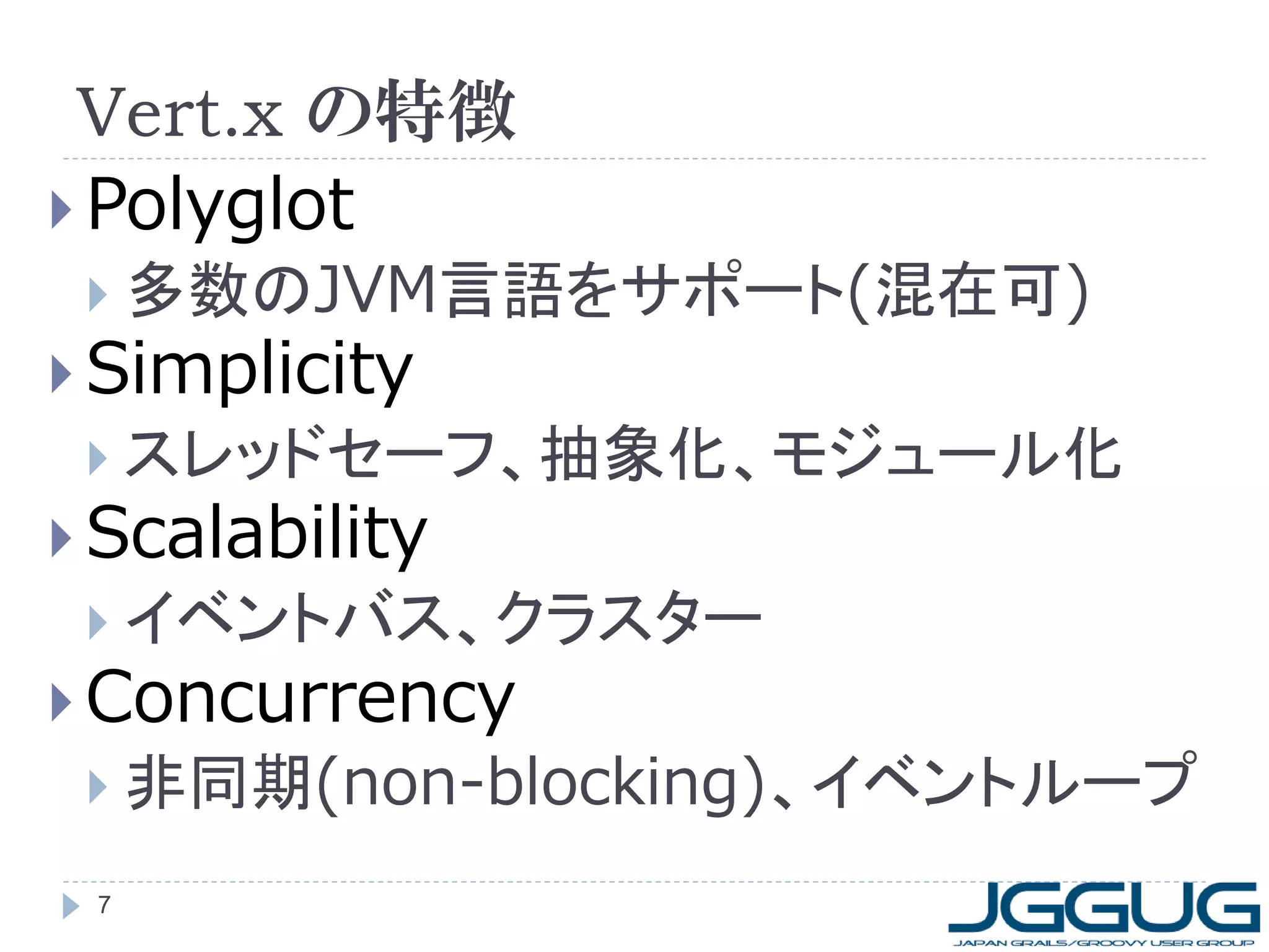 Vert.x の特徴
 Polyglot
 多数のJVM言語をサポート(混在可)

 Simplicity

 スレッドセーフ、抽象化、モジュール化

 Scalability

 イベントバス、クラスター

 Concurrency

 非同期(non-blocking)、イベントループ
7

 