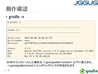 動作確認 
} gradle -v 
GVM䛷䜲䞁䝇䝖䞊䝹䛧䛯ሙྜ䛿 ~/.gvm/gradle/version㻌௨ୗ䛻ᑟධ䛥䜜䚸 
~/.gvm/gradle/current 䛻䝅䞁䝪䝸䝑䜽䝸䞁䜽䛜సᡂ䛥䜜䜎䛩 
10 
 