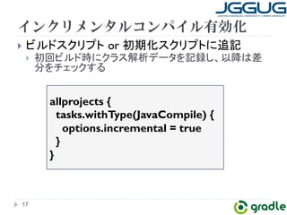 インクリメンタルコンパイル有効化 
} 䝡䝹䝗䝇䜽䝸䝥䝖㻌or ึᮇ໬䝇䜽䝸䝥䝖䛻㏣グ 
} ึᅇ䝡䝹䝗᫬䛻䜽䝷䝇ゎᯒ䝕䞊䝍䜢グ㘓䛧䚸௨㝆䛿ᕪ 
ศ䜢䝏䜵䝑䜽䛩䜛 
17 
allprojects { 
tasks.withType(JavaCompile) { 
options.incremental = true 
} 
} 
 