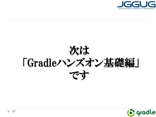 21 
次は 
「Gradleハンズオン基礎編」 
です 
