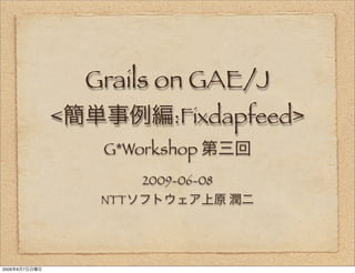 Grails on GAE/J
               <              :Fixdapfeed>
                    G*Workshop
                          2009-06-08
                    NTT




2009   6   7
 