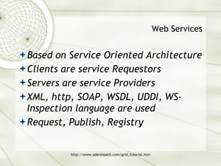 Web Services Based on Service Oriented Architecture Clients are service Requestors Servers are service Providers XML, http, SOAP, WSDL, UDDI, WS-Inspection language are used Request, Publish, Registry 